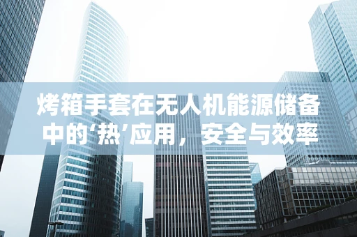 烤箱手套在无人机能源储备中的‘热’应用，安全与效率的平衡挑战
