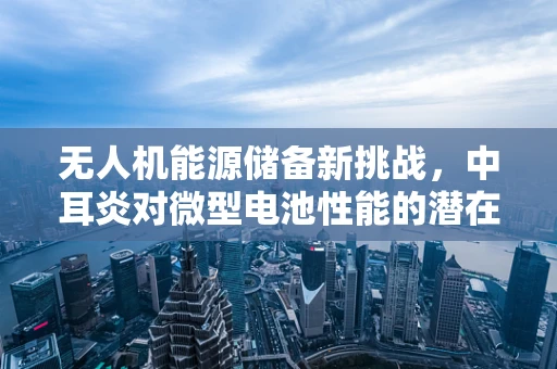 无人机能源储备新挑战，中耳炎对微型电池性能的潜在影响