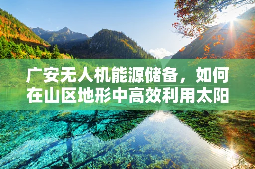 广安无人机能源储备，如何在山区地形中高效利用太阳能？