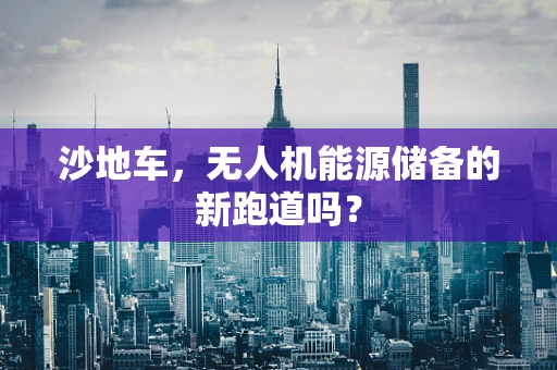 沙地车，无人机能源储备的新跑道吗？