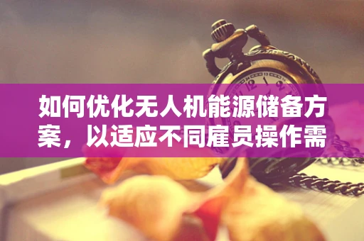 如何优化无人机能源储备方案，以适应不同雇员操作需求？