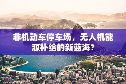 非机动车停车场，无人机能源补给的新蓝海？
