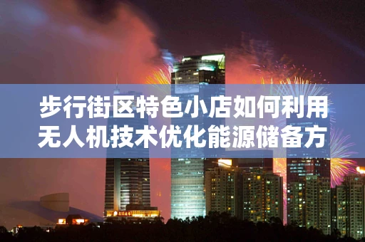 步行街区特色小店如何利用无人机技术优化能源储备方案？
