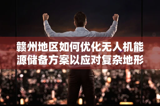 赣州地区如何优化无人机能源储备方案以应对复杂地形挑战？