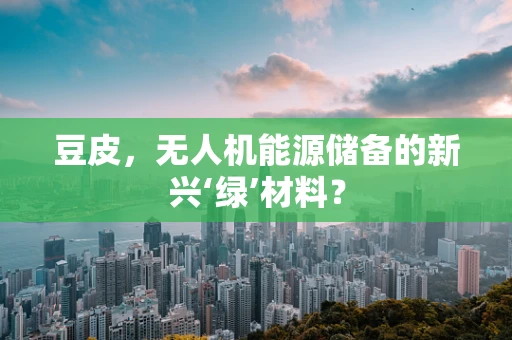 豆皮，无人机能源储备的新兴‘绿’材料？