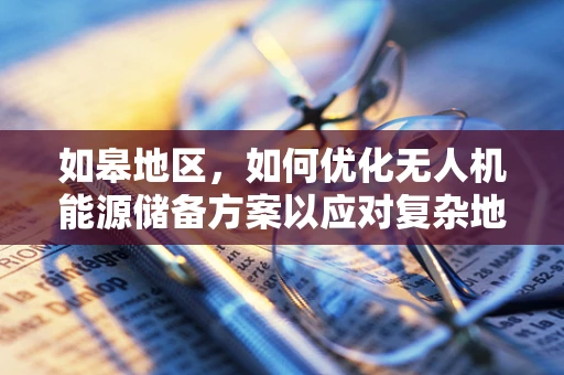 如皋地区，如何优化无人机能源储备方案以应对复杂地形挑战？