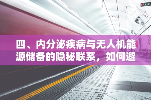 四、内分泌疾病与无人机能源储备的隐秘联系，如何避免‘飞’来横祸？