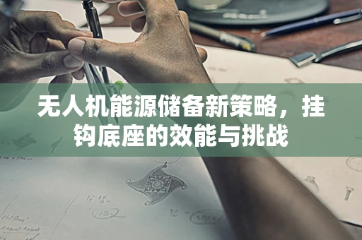 无人机能源储备新策略，挂钩底座的效能与挑战
