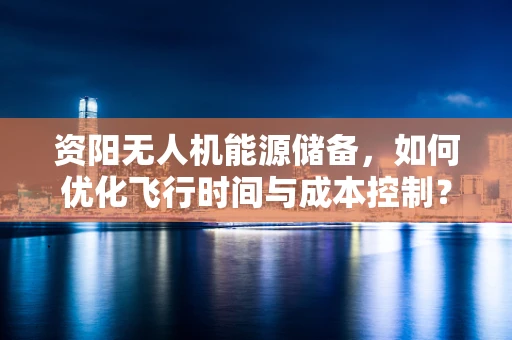 资阳无人机能源储备，如何优化飞行时间与成本控制？