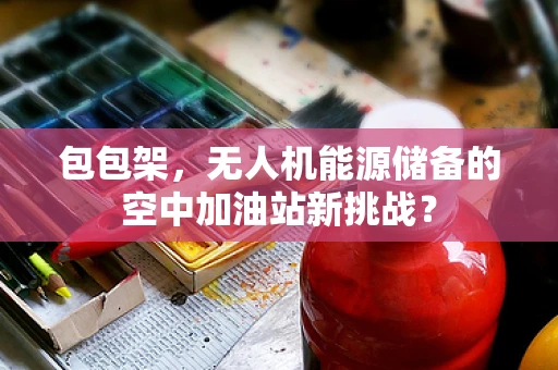 包包架，无人机能源储备的空中加油站新挑战？
