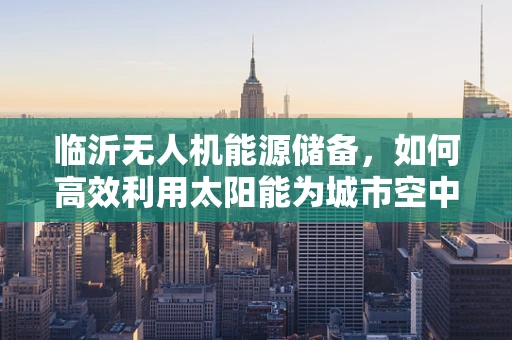 临沂无人机能源储备，如何高效利用太阳能为城市空中交通充电？