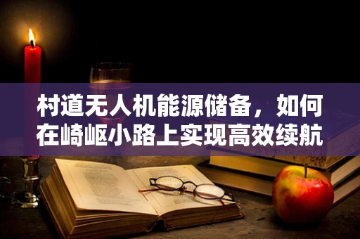 村道无人机能源储备，如何在崎岖小路上实现高效续航？