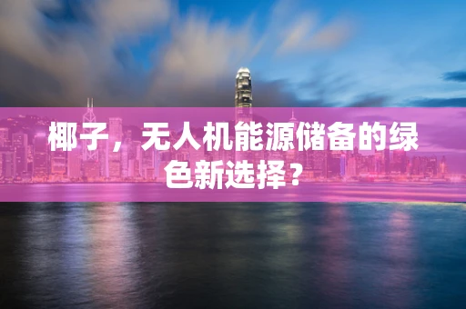 椰子，无人机能源储备的绿色新选择？