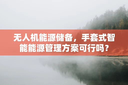 无人机能源储备，手套式智能能源管理方案可行吗？