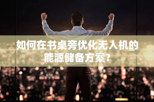 如何在书桌旁优化无人机的能源储备方案？