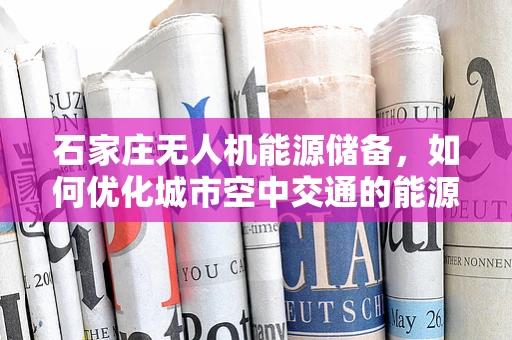 石家庄无人机能源储备，如何优化城市空中交通的能源解决方案？