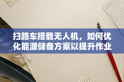 扫路车搭载无人机，如何优化能源储备方案以提升作业效率？
