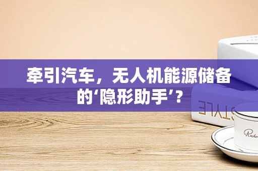 牵引汽车，无人机能源储备的‘隐形助手’？