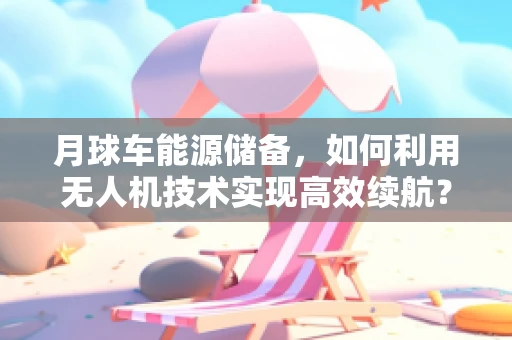 月球车能源储备，如何利用无人机技术实现高效续航？