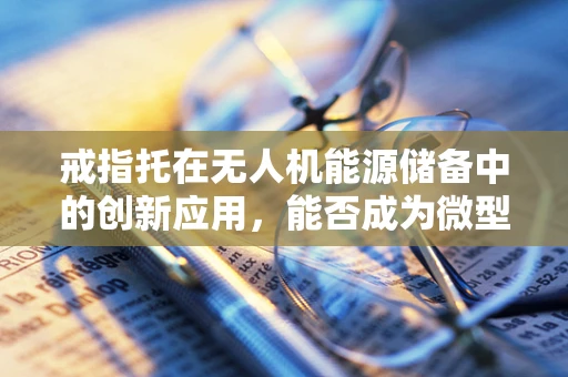 戒指托在无人机能源储备中的创新应用，能否成为微型储能新方案？