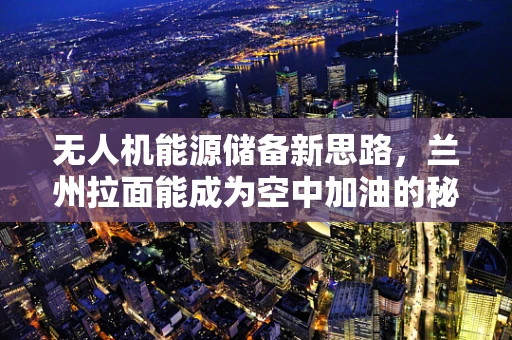 无人机能源储备新思路，兰州拉面能成为空中加油的秘密武器吗？