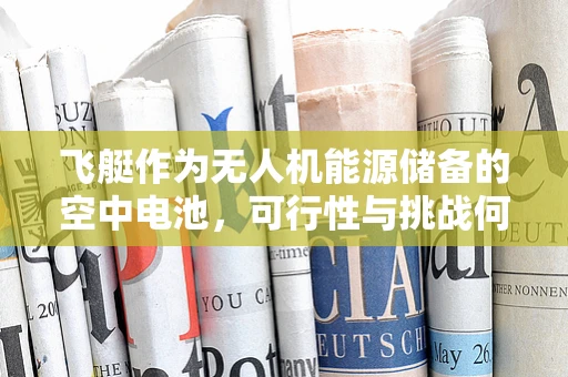 飞艇作为无人机能源储备的空中电池，可行性与挑战何在？
