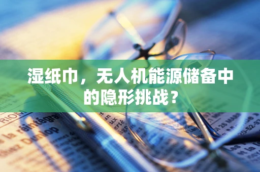 湿纸巾，无人机能源储备中的隐形挑战？