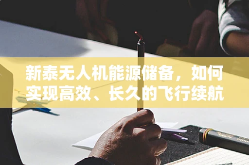 新泰无人机能源储备，如何实现高效、长久的飞行续航？