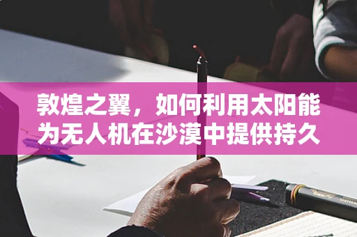 敦煌之翼，如何利用太阳能为无人机在沙漠中提供持久能源？