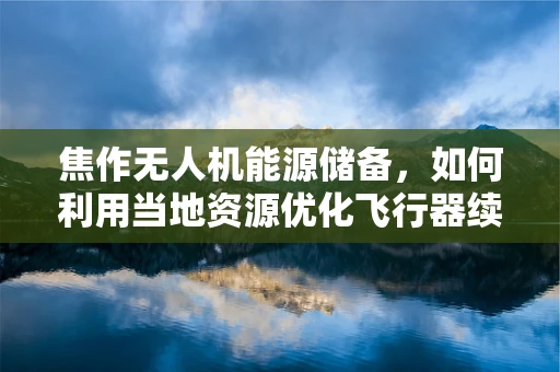 焦作无人机能源储备，如何利用当地资源优化飞行器续航？