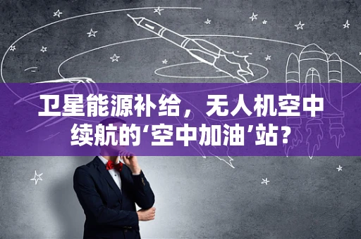 卫星能源补给，无人机空中续航的‘空中加油’站？