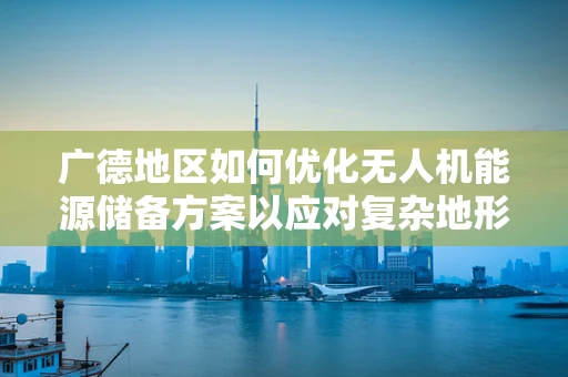 广德地区如何优化无人机能源储备方案以应对复杂地形挑战？