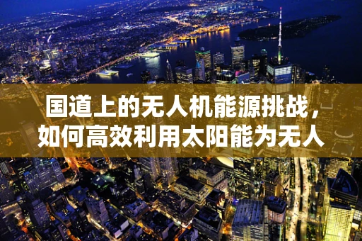 国道上的无人机能源挑战，如何高效利用太阳能为无人机续航？