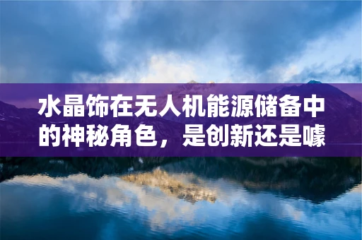 水晶饰在无人机能源储备中的神秘角色，是创新还是噱头？