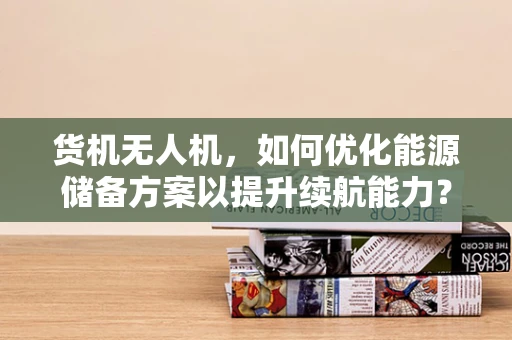 货机无人机，如何优化能源储备方案以提升续航能力？
