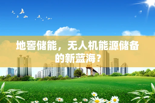 地窖储能，无人机能源储备的新蓝海？
