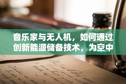 音乐家与无人机，如何通过创新能源储备技术，为空中音乐会提供不间断的能量支持？