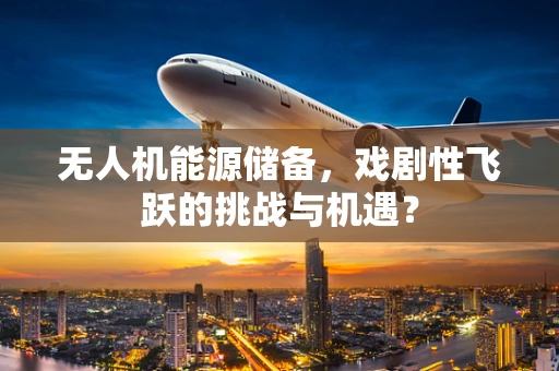 无人机能源储备，戏剧性飞跃的挑战与机遇？