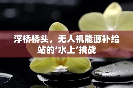 浮桥桥头，无人机能源补给站的‘水上’挑战