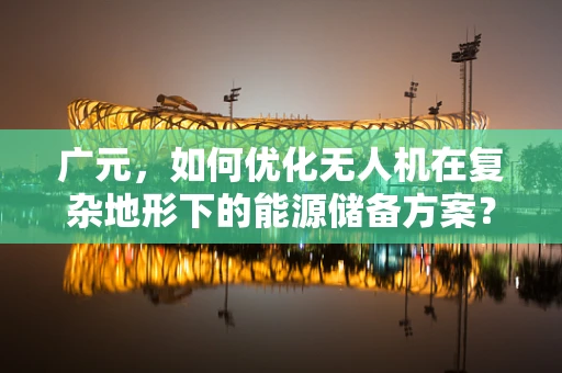 广元，如何优化无人机在复杂地形下的能源储备方案？