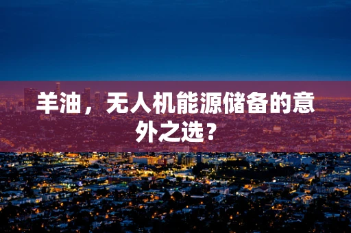 羊油，无人机能源储备的意外之选？