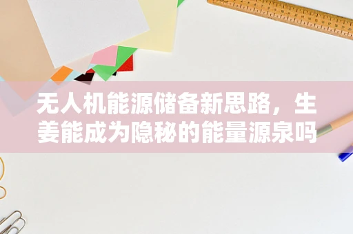 无人机能源储备新思路，生姜能成为隐秘的能量源泉吗？