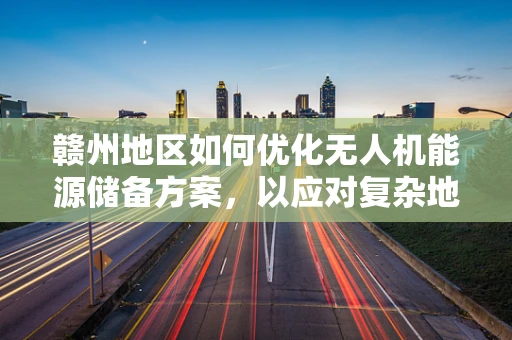 赣州地区如何优化无人机能源储备方案，以应对复杂地形挑战？