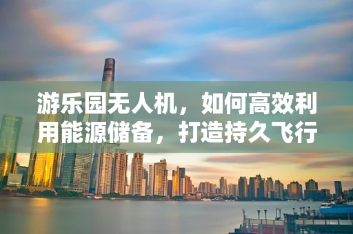 游乐园无人机，如何高效利用能源储备，打造持久飞行体验？