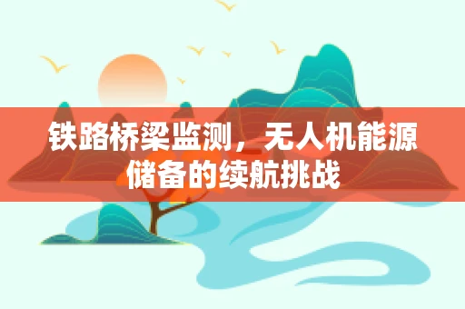 铁路桥梁监测，无人机能源储备的续航挑战