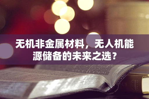 无机非金属材料，无人机能源储备的未来之选？