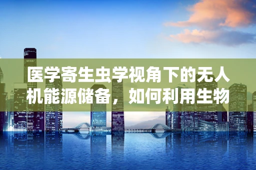 医学寄生虫学视角下的无人机能源储备，如何利用生物技术延长飞行时间？