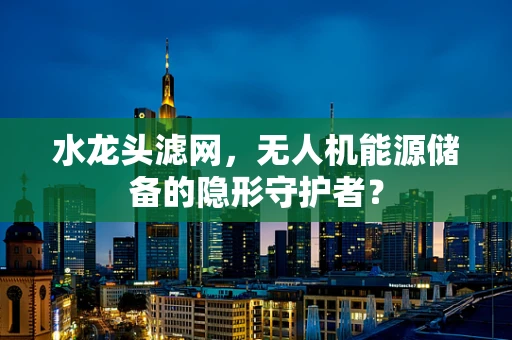 水龙头滤网，无人机能源储备的隐形守护者？