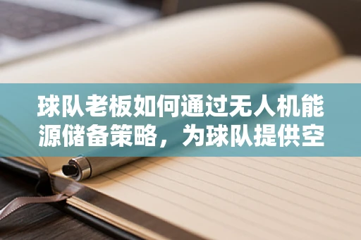 球队老板如何通过无人机能源储备策略，为球队提供空中支援的‘能量源泉’？