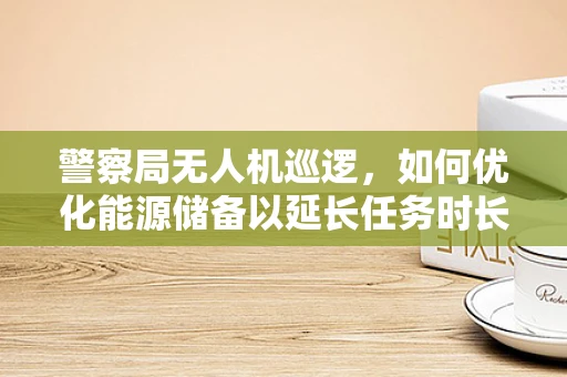 警察局无人机巡逻，如何优化能源储备以延长任务时长？